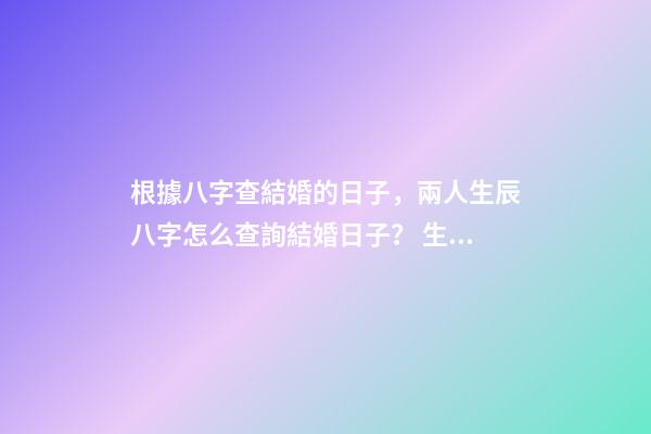 根據八字查結婚的日子，兩人生辰八字怎么查詢結婚日子？ 生辰八字查詢結婚查日子，按生辰八字查結婚吉日-第1張-觀點-玄機派